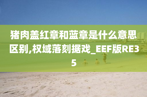 猪肉盖红章和蓝章是什么意思区别,权域落刻据戏_EEF版RE35