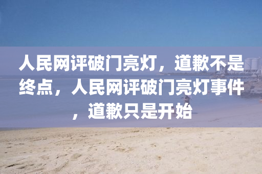 人民网评破门亮灯，道歉不是终点，人民网评破门亮灯事件，道歉只是开始