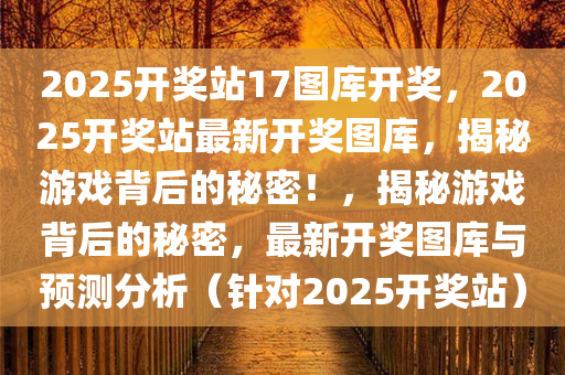 2025开奖站17图库开奖，2025开奖站最新开奖图库，揭秘游戏背后的秘密！，揭秘游戏背后的秘密，最新开奖图库与预测分析（针对2025开奖站）
