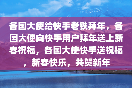各国大使给快手老铁拜年，各国大使向快手用户拜年送上新春祝福