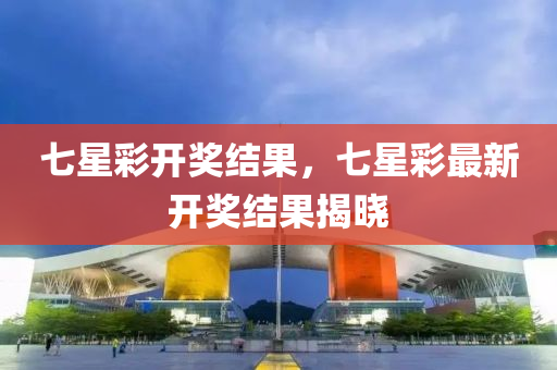 七星彩开奖结果，七星彩最新开奖结果揭晓