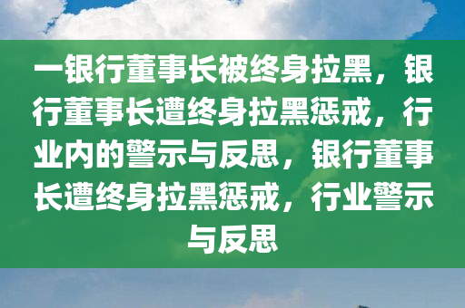 一银行董事长被终身拉黑，银行董事长遭终身拉黑惩戒，行业内的警示与反思，银行董事长遭终身拉黑惩戒，行业警示与反思