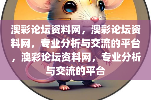 澳彩论坛资料网，澳彩论坛资料网，专业分析与交流的平台，澳彩论坛资料网，专业分析与交流的平台