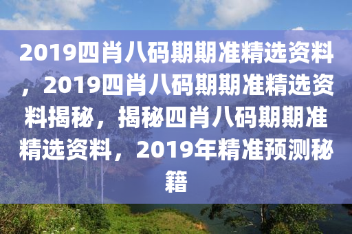 2019四肖八码期期准精选资料，2019四肖八码期期准精选资料揭秘，揭秘四肖八码期期准精选资料，2019年精准预测秘籍