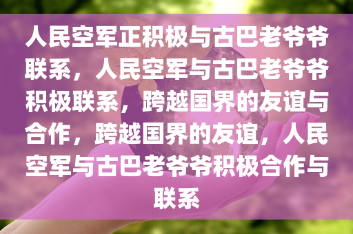 人民空军正积极与古巴老爷爷联系，人民空军与古巴老爷爷积极联系，跨越国界的友谊与合作，跨越国界的友谊，人民空军与古巴老爷爷积极合作与联系