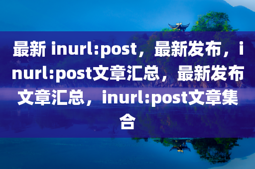 最新?inurl:post，最新发布，inurl:post文章汇总，最新发布文章汇总，inurl:post文章集合