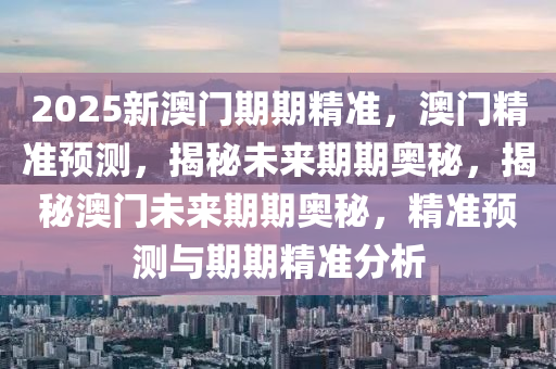 2025新澳门期期精准，澳门精准预测，揭秘未来期期奥秘，揭秘澳门未来期期奥秘，精准预测与期期精准分析