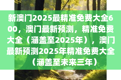 新澳门2025最精准免费大全600，澳门最新预测，精准免费大全（涵盖至2025年），澳门最新预测2025年精准免费大全（涵盖至未来三年）