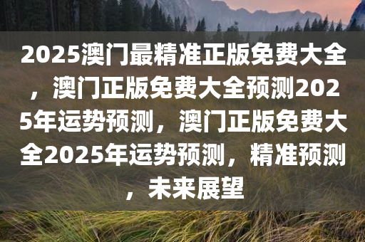 2025澳门最精准正版免费大全，澳门正版免费大全预测2025年运势预测，澳门正版免费大全2025年运势预测，精准预测，未来展望