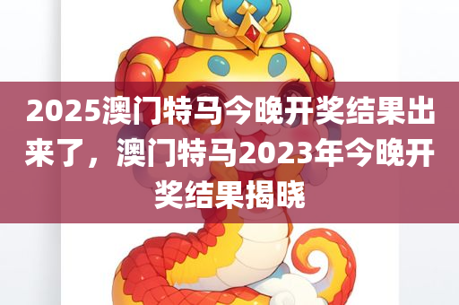 2025澳门特马今晚开奖结果出来了，澳门特马2023年今晚开奖结果揭晓，澳门特马最新开奖结果，2023年今晚开奖揭晓及未来预测