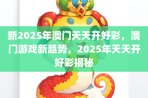 新2025年澳门天天开好彩，澳门游戏新趋势，2025年天天开好彩揭秘，揭秘澳门游戏新趋势，2025年天天开好彩的奥秘与未来展望