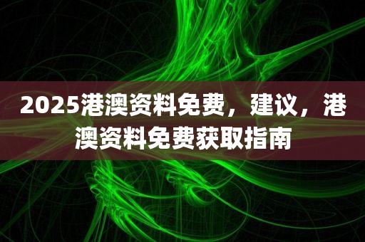 2025港澳资料免费，建议，港澳资料免费获取指南，港澳资料免费获取指南，建议与指南分享