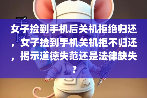 女子捡到手机后关机拒绝归还，女子捡到手机关机拒不归还，揭示道德失范还是法律缺失？