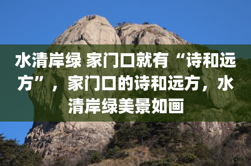 水清岸绿 家门口就有“诗和远方”，家门口的诗和远方，水清岸绿美景如画