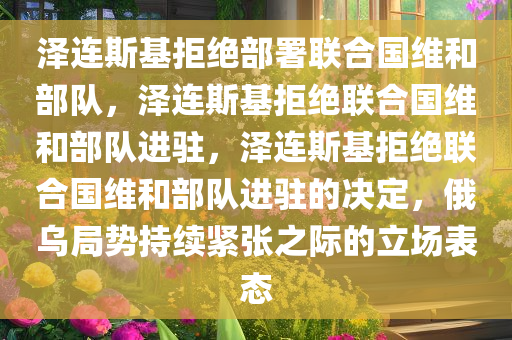 泽连斯基拒绝部署联合国维和部队，泽连斯基拒绝联合国维和部队进驻，泽连斯基拒绝联合国维和部队进驻的决定，俄乌局势持续紧张之际的立场表态