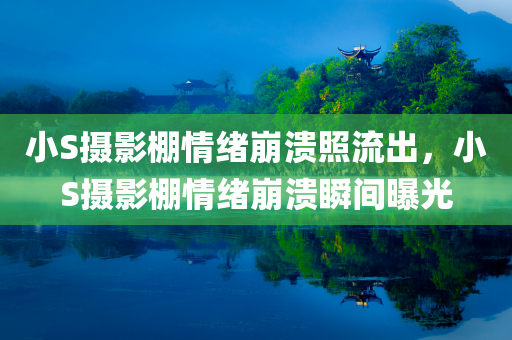 小S摄影棚情绪崩溃照流出，小S摄影棚情绪崩溃瞬间曝光