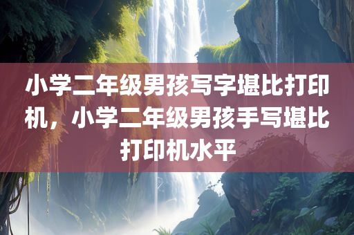 小学二年级男孩写字堪比打印机，小学二年级男孩手写堪比打印机水平，小学二年级男孩手写能力出众，堪比打印机水平