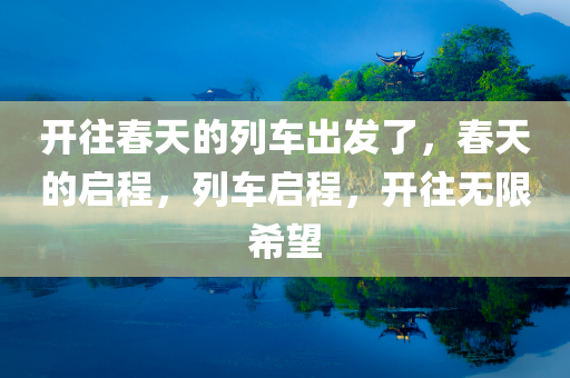开往春天的列车出发了，春天的启程，列车启程，开往无限希望