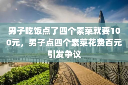 男子吃饭点了四个素菜就要100元，男子点四个素菜花费百元引发争议