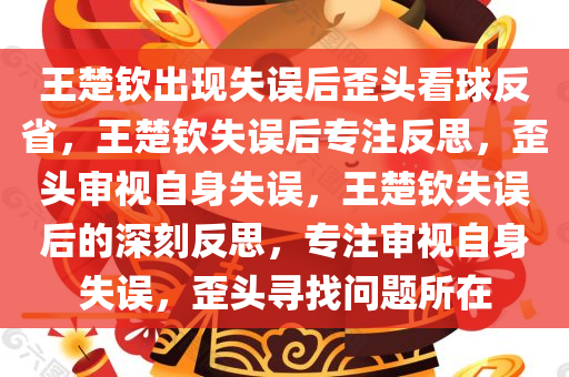 王楚钦出现失误后歪头看球反省，王楚钦失误后专注反思，歪头审视自身失误，王楚钦失误后的深刻反思，专注审视自身失误，歪头寻找问题所在