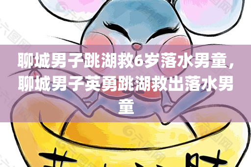 聊城男子跳湖救6岁落水男童，聊城男子英勇跳湖救出落水男童