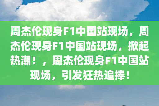 周杰伦现身F1中国站现场，周杰伦现身F1中国站现场，掀起热潮！，周杰伦现身F1中国站现场，引发狂热追捧！