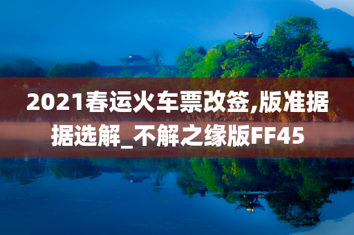 2021春运火车票改签,版准据据选解_不解之缘版FF45