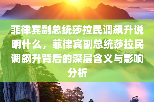 菲律宾副总统莎拉民调飙升说明什么，菲律宾副总统莎拉民调飙升背后的深层含义与影响分析，菲律宾副总统莎拉民调飙升背后的深层含义与影响分析，民众支持的力量与未来走向的启示
