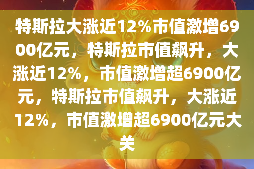 特斯拉大涨近12%市值激增6900亿元，特斯拉市值飙升，大涨近12%，市值激增超6900亿元，特斯拉市值飙升，大涨近12%，市值激增超6900亿元大关
