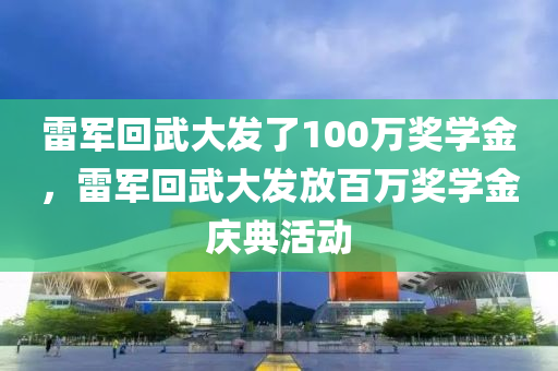 雷军回武大发了100万奖学金，雷军回武大发放百万奖学金庆典活动，雷军回武大发放百万奖学金庆典活动回顾