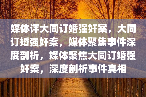 媒体评大同订婚强奸案，大同订婚强奸案，媒体聚焦事件深度剖析，媒体聚焦大同订婚强奸案，深度剖析事件真相