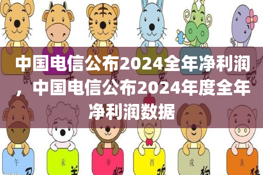 中国电信公布2024全年净利润，中国电信公布2024年度全年净利润数据，中国电信揭晓2024年度全年净利润数据重磅发布