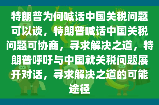 特朗普为何喊话中国关税问题可以谈，特朗普喊话中国关税问题可协商，寻求解决之道，特朗普呼吁与中国就关税问题展开对话，寻求解决之道的可能途径