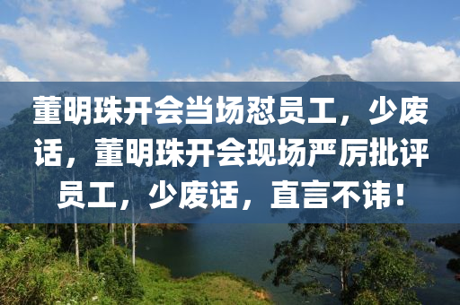 董明珠开会当场怼员工，少废话，董明珠开会现场严厉批评员工，少废话，直言不讳！