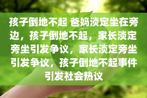孩子倒地不起 爸妈淡定坐在旁边，孩子倒地不起，家长淡定旁坐引发争议，家长淡定旁坐引发争议，孩子倒地不起事件引发社会热议