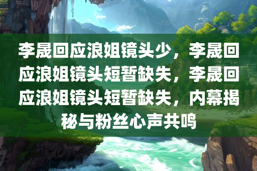李晟回应浪姐镜头少，李晟回应浪姐镜头短暂缺失，李晟回应浪姐镜头短暂缺失，内幕揭秘与粉丝心声共鸣