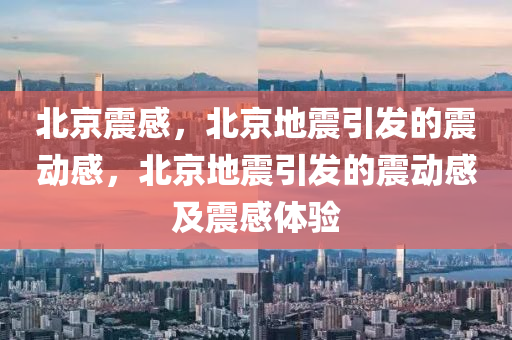 北京震感，北京地震引发的震动感，北京地震引发的震动感及震感体验
