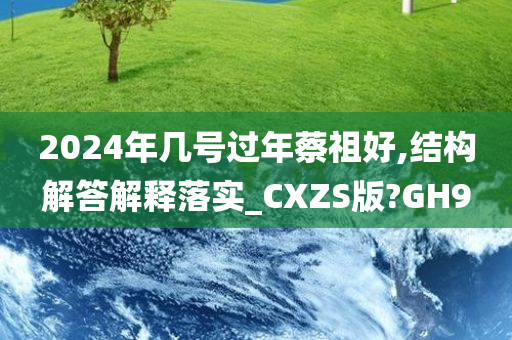 2024年几号过年蔡祖好,结构解答解释落实_CXZS版?GH9