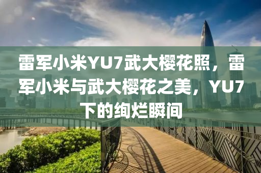雷军小米YU7武大樱花照，雷军小米与武大樱花之美，YU7下的绚烂瞬间，雷军小米YU7镜头下的武大樱花绚烂之美