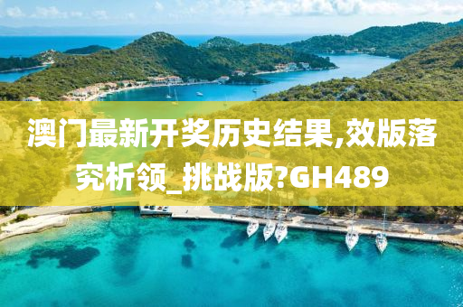 澳门最新开奖历史结果,效版落究析领_挑战版?GH489