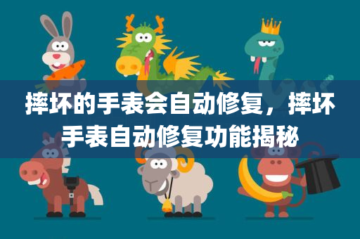 摔坏的手表会自动修复，摔坏手表自动修复功能揭秘，摔坏手表自动修复功能探秘，神奇修复技术的秘密揭秘