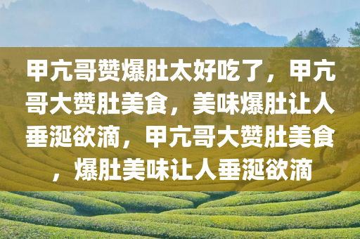 甲亢哥赞爆肚太好吃了，甲亢哥大赞肚美食，美味爆肚让人垂涎欲滴，甲亢哥大赞肚美食，爆肚美味让人垂涎欲滴
