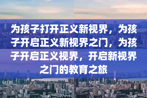 为孩子打开正义新视界，为孩子开启正义新视界之门，为孩子开启正义视界，开启新视界之门的教育之旅