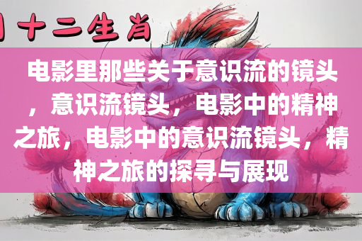 电影里那些关于意识流的镜头，意识流镜头，电影中的精神之旅，电影中的意识流镜头，精神之旅的探寻与展现