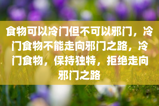 食物可以冷门但不可以邪门，冷门食物不能走向邪门之路，冷门食物，保持独特，拒绝走向邪门之路