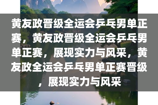 黄友政晋级全运会乒乓男单正赛，黄友政晋级全运会乒乓男单正赛，展现实力与风采，黄友政全运会乒乓男单正赛晋级，展现实力与风采