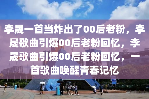 李晟一首当炸出了00后老粉，李晟歌曲引爆00后老粉回忆，李晟歌曲引爆00后老粉回今晚必出三肖2025_2025新澳门精准免费提供·精确判断忆，一首歌曲唤醒青春记忆