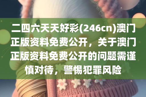 二四六天天好彩(246cn)澳门正版资料免费公开，关于澳门正版资料免费公开的问题需谨慎对待，警惕犯罪风险