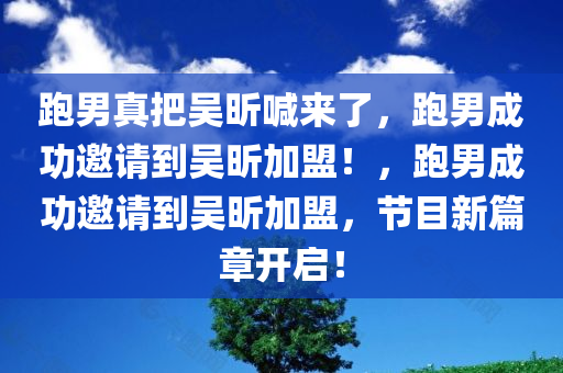 跑男真把吴昕喊来了，跑男成功邀请到吴昕加盟！，跑男成功邀请到吴昕加盟，节目新篇章开启！