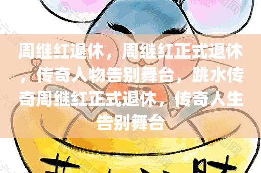 周继红退休，周继红正式退休，传奇人物告别舞台，跳水传奇周继红正式退休，传奇人生告别舞台